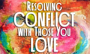Resolving Conflict with Those You Love Resolving Conflict with Those You Love