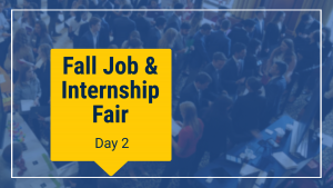 Blue transparent overlay. Overhead image of a large ballroom. Students chatting with recruiters. Phrase "Fall Job & Internship Fair - Day 2" imposed upon a yellow background.
