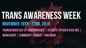 Transgender Awareness Week runs from November 18th to the 22nd in 2019. The week will include Transgender Day of Remembrance observance, a keynote speech by Kavi Ade, workshops, a community dinner, and more. A close-up of a rose can be seen in the background of the image.