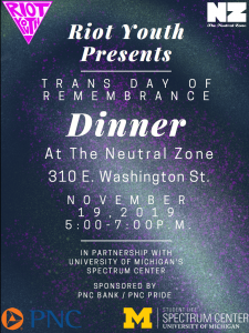The Spectrum Center, RIOT Youth at The Neutral Zone, and PNC Bank are co-sponsoring a Trans Day of Remembrance Dinner. The dinner will be held at The Neutral Zone, 310 E. Washington Street.