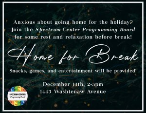 Anxious about going home for the holiday break? Join the Spectrum Center Programming Board for some rest and relaxation before break! Home for Break - snacks, games, and entertainment will be provided. A close-up photo of pine tree branches can be seen in the background of the image.