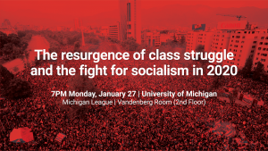 The resurgence of class struggle and the fight for socialism in 2020. 7 PM Monday, January 27. University of Michigan. Michigan League, Vandenberg Room.