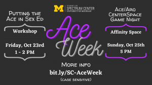 Ace Week from the Spectrum Center will have two events: Putting the Ace in Sex Ed on October 23rd from 1 to 2 PM and an Ace/Aro CenterSpace Game Night on October 25th starting at 5pm.
