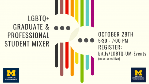 The rescheduled LGBTQ+ Graduate & Professional Student Mixer will be 5:30 to 7 PM on Wednesday, October 28th. Co-hosted by Rackham Graduate School and the Spectrum Center.