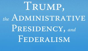 Trump, the Administrative Presidency, and Federalism