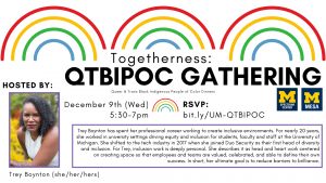 [Header image: December's Togetherness: QTBIPOC Gatherings event will be held Wednesday the 9th from 5:30 to 7:00 PM and will be hosted by Trey Boynton, who is pictured in the advertisement. Trey is a black woman with shoulder length black curly hair looking neutrally at the camera. She is wearing a white sleeveless shirt.]