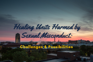 photo of Ann Arbor campus at sunset with text overlaid in blue and yellow. The text reads: Healing Units Harmed by Sexual Misconduct: Challenges and Possibilities photo of Ann Arbor campus at sunset with text overlaid in blue and yellow. The text reads: Healing Units Harmed by Sexual Misconduct: Challenges and Possibilities
