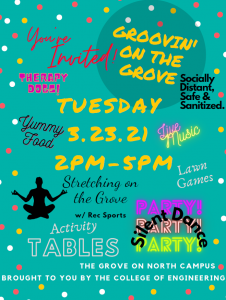Green poster with pick yellow and white poke-a-dots. Words of activities are written throughout the poster. These include "You're Invited", "Social Distant, Safe, & Sanitized.", "Therapy Dogs". "Live Music", "Lawn Games", "Yummy Food", "Stretching on the Grove w/ Rec Sports.", "Activity Tables", and "Silent Dance Party!, Party!, Party!. Written is also the following information: Groovin' on the Grove, Tuesday, 3.23.21, 2pm-5pm, The Grove on North Campus brought to You by the College of Engineering. Green poster with pick yellow and white poke-a-dots. Words of activities are written throughout the poster. These include "You're Invited", "Social Distant, Safe, & Sanitized.", "Therapy Dogs". "Live Music", "Lawn Games", "Yummy Food", "Stretching on the Grove w/ Rec Sports.", "Activity Tables", and "Silent Dance Party!, Party!, Party!. Written is also the following information: Groovin' on the Grove, Tuesday, 3.23.21, 2pm-5pm, The Grove on North Campus brought to You by the College of Engineering.
