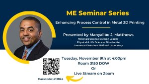 "Enhancing Process Control in Metal 3D Printing" presented by Manyalibo J. Matthews, Ph.D., Materials Science Division Leader, Physical & Life Sciences Directorate, Lawrence Livermore National Laboratory.  Tuesday, November 9, 2021 at 4:00 p.m. Room 3150 DOW  This seminar will also be streamed live via Zoom. See link to the right.  Password to enter Zoom: 413824