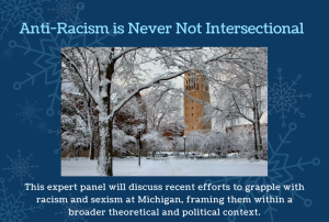 Photo of snow covered U-M campus with text, "Anti-Racism is Never Not Intersectional: This expert panel will discuss recent efforts to grapple with racism and sexism at Michigan, framing them within a broader theoretical and political context."