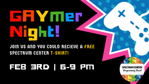 Gaymer night! Join us and you could receive a free Spectrum Center t-shirt! The title of the event is featured in blocky, rainbow letters at the top of the image, with the rest of the text smaller and in white and yellow, against a black background. A silhouette of a typical video game controller in white is in a pink and blue starburst on the right side of the image.