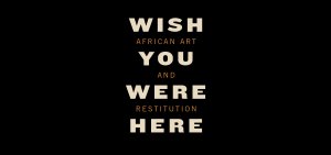 Wish You Were Here: African Art and Restitution