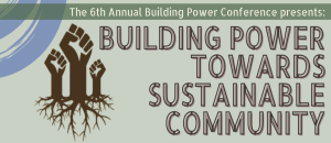 A green banner that reads "The 6th Annual Building Power Conference presents: Building Power Towards Sustainable Community." To the left of the text are three fists with roots.