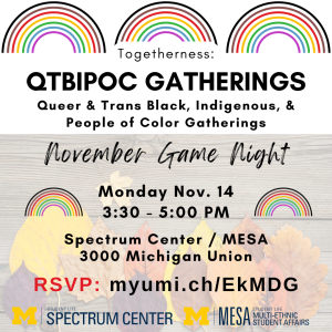 A promotional flyer for the "Togetherness: QTBIPOC Gatherings November Game Night." There are three rainbows across the top, and details about the event are overlaid on a picture of a wood tabletop with fall leaves. Text explains the event is November 14 from 3:30-5pm in the Spectrum Center and Multi-Ethnic Student Affairs offices in suite 3000 of the Michigan Union.