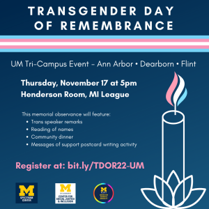 A dark blue flyer with white text and the outline of a candle with the trans pride flag colors as the flame. Shares info on Transgender Day of Remembrance on Nov 17 at 5pm in the Henderson Room of the Michigan League and link to register (bit.ly/TDOR22-UM). Logos of the UM tri-campus sponsors are at the bottom.