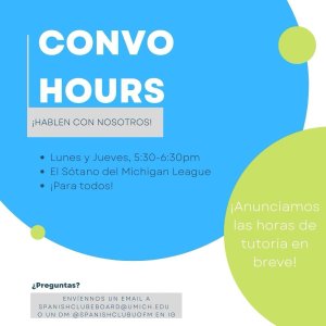 (in Spanish) Convo Hours, come talk with us! Mondays and Thursdays, 5:30-6:30pm, Michigan League Basement, for everyone! Questions? Send an email to spanishclubeboard@umich.edu or DM @spanishclubuofm on IG. We will announce tutoring hours shortly!