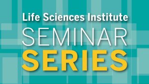 Life Sciences Institute Seminar Series