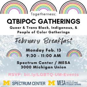 A promotional flyer for the "Togetherness: QTBIPOC Gatherings February Breakfast." There are three rainbows across the top, and details about the event are overlaid on a picture of snow. Text explains the event is February 13 from 9:30-11am in the Spectrum Center and Multi-Ethnic Student Affairs offices in suite 3000 of the Michigan Union.