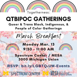 A promotional flyer for the "Togetherness: QTBIPOC Gatherings March Breakfast." There are three rainbows across the top, and details about the event are overlaid on a picture of cherry blossoms. Text explains the event is March 13 from 9:30-11am in the Spectrum Center and Multi-Ethnic Student Affairs offices in suite 3000 of the Michigan Union.