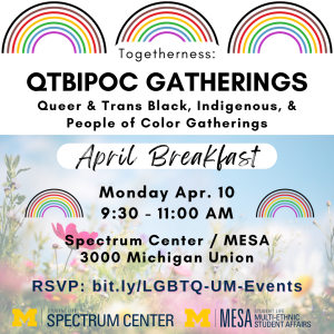 A promotional flyer for the "Togetherness: QTBIPOC Gatherings April Breakfast." There are three rainbows across the top, and details about the event are overlaid on a picture of spring blossoms. Text explains the event is April 10 from 9:30-11am in the Spectrum Center and Multi-Ethnic Student Affairs offices in suite 3000 of the Michigan Union.