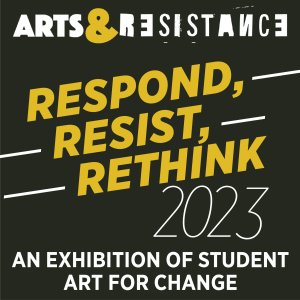 Arts &amp; Resistance / Respond/ Resist/ Rethink 2023: An Exhibition of Student Art for Change