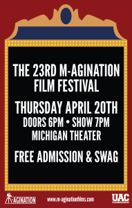 THE 23RD M-AGINATION FILM FESTIVAL THURSDAY APRIL 20TH DOORS 6PM • SHOW 7PM MICHIGAN THEATER FREE ADMISSION & SWAG