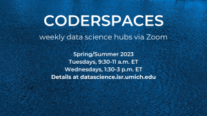 CoderSpaces: weekly data science hubs via Zoom. Spring/Summer 2023 Tuesdays, 9:30-11 a.m. ET Wednesdays, 1:30-3 p.m. ET Details at datascience.isr.umich.edu