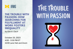 The left of the image includes the UM IRWG logo and says "The Trouble with Passion: How Searching for Fulfillment at Work Fosters Inequality by Erin A. Cech, October 25, 2023, 4:00 - 5:30 PM ET, 2239 Lane Hall and Zoom". The right side of the image contains the book cover with text "The Trouble with Passion" and a black-and-white sandglass with a shattered heart in the upper chamber and a money symbol in the lower chamber against a blue background.