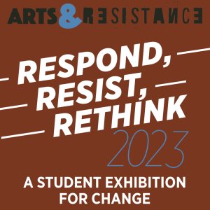 Arts &amp; Resistance / Respond/ Resist/ Rethink 2023: An Exhibition of Student Art for Change