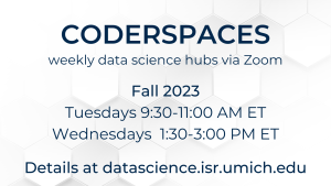CoderSpaces: weekly data science hubs via Zoom. Fall 2023 - Tuesdays 9:30-11 a.m. ET and Wednesdays, 1:30-3 p.m. ET Details at datascience.isr.umich.edu