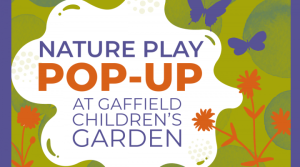 Brightly colored, simple floral design in purples, greens, and oranges reads "Nature Play Pop Up at Gaffield Children’s Garden"