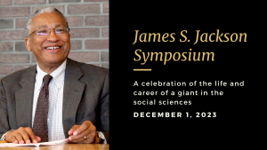 Join us as we honor James S. Jackson. A celebration of the life and career of a giant in the social sciences. December 1, 2023.