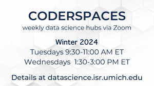 CoderSpaces: weekly data science hubs via Zoom. Fall 2023 - Tuesdays 9:30-11 a.m. ET and Wednesdays, 1:30-3 p.m. ET Details at datascience.isr.umich.edu