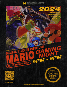 University of Michigan Digital Studies Institute presents Mario Gaming Night for Winter 2024. A dynamic graphic of video game characters are shown. Event dates are provided -- see details provided by event page. Pizza, snacks, and drinks provided. RSVP REQUIRED. For questions or accommodations, contact: dsi-studentservices@umich.edu.