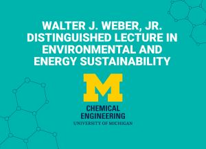 Alt text: U-M ChE logo and text that reads "Walter J. Weber, Jr. Distinguished Lecture in Environmental and Energy Sustainability""