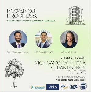 Representative Abraham Aiyash, Representative Ranjeev Puri, and Senator Sue Shink will be attending a panel event on March 4th at 7:00 in the Rackham Assembly Hall.