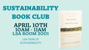 Graphic with text "Sustainability Book Club, April 10th, 10am - 11am, LSA Room 2001, LSA Year of Sustainability" with an image of Robin Wall Kimmerer's "Braiding Sweetgrass".