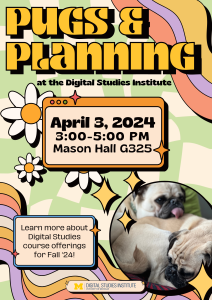Pugs & Planning at the Digital Studies Institute. April 3rd 2024, from 3PM-5PM at Mason Hall G325. Learn more about Digital Studies course offerings for Fall '24!