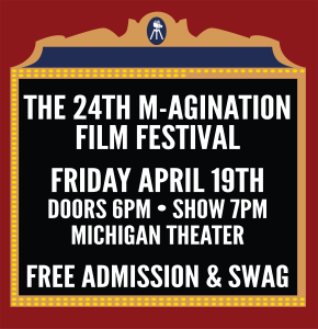 THE 24TH M-AGINATION FILM FESTIVAL FRIDAY APRIL 19TH DOORS 6PM • SHOW 7PM MICHIGAN THEATER FREE ADMISSION & SWAG