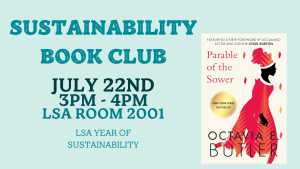 Graphic with text "Sustainability Book Club, July 22nd, 3pm - 4pm, LSA Room 2001, LSA Year of Sustainability" with an image of Octavia Butler's "Parable of the Sower."