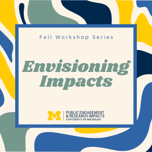 text: Fall Workshop Series, Envisioning Impacts, University of Michigan Public Engagement & Research Impacts