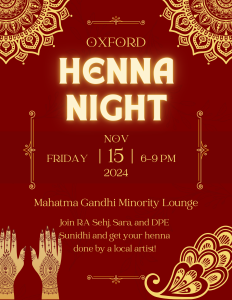 Colorful henna night flyer featuring intricate designs and inviting details for a Henna Night in the Mahatma Gandhi Multicultural Lounge in Oxford on November 15th from 6:00-9:00 PM. Colorful henna night flyer featuring intricate designs and inviting details for a Henna Night in the Mahatma Gandhi Multicultural Lounge in Oxford on November 15th from 6:00-9:00 PM.