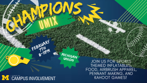 A digital poster for 'Champions UMIX' has a sports theme with a football field background and bold yellow and green text. It announces the event on February 7th from 8 to 11 PM at the Michigan Union. Activities include sports inflatables, food, airbrush apparel, pennant making, and Kahoot games. A digital poster for 'Champions UMIX' has a sports theme with a football field background and bold yellow and green text. It announces the event on February 7th from 8 to 11 PM at the Michigan Union. Activities include sports inflatables, food, airbrush apparel, pennant making, and Kahoot games.