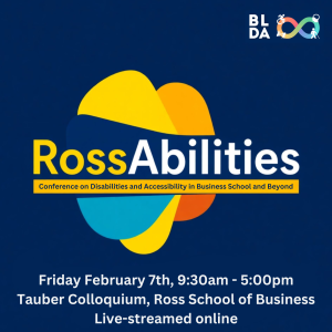 BLDA logo in top right corner and title "RossAbilities" with subtitle "Conference on Disabilities and Accessibility in Business School and Beyond." The bottom reads Friday February 7th, 9:30am-5:00pm, Tauber Colloquium, Ross School of Business, Live-streamed online in white text on a dark blue background]