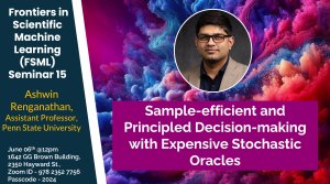 Frontiers in Scientific Machine Learning Seminar 15: Sample-efficient and Principled Decision-making with Expensive Stochastic Oracles, Speaker: Ashwin Renganathan (Penn State University). Location: 1642 GGBA and Zoom: Meeting ID - 978 2352 7756 and Passcode: Last year in format YYYY Frontiers in Scientific Machine Learning Seminar 15: Sample-efficient and Principled Decision-making with Expensive Stochastic Oracles, Speaker: Ashwin Renganathan (Penn State University). Location: 1642 GGBA and Zoom: Meeting ID - 978 2352 7756 and Passcode: Last year in format YYYY