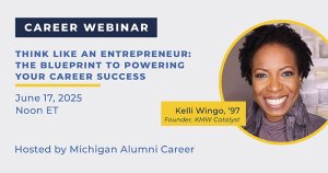 Career webinar titled ‘Think Like an Entrepreneur: The Blueprint to Powering Your Career Success,’ with speaker Kelli Wingo. Scheduled for June 17, 2025, from noon to 1 PM. Hosted by Michigan Alumni Career. Career webinar titled ‘Think Like an Entrepreneur: The Blueprint to Powering Your Career Success,’ with speaker Kelli Wingo. Scheduled for June 17, 2025, from noon to 1 PM. Hosted by Michigan Alumni Career.