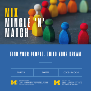 Mix Mingle n' Match. Find your people, build your dream. september 10,2025. 5PM. Central Campus Classroom Building Room 0420. Center for Entrepreneurship logo. Ross Zell Lurie Institute logo.