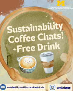Image says "Sustainability Coffee Chats plus Free Drink" and includes SSC's email (sustainability.coalition.core@umich.edu) and Instagram (@umichssc) Image says "Sustainability Coffee Chats plus Free Drink" and includes SSC's email (sustainability.coalition.core@umich.edu) and Instagram (@umichssc)