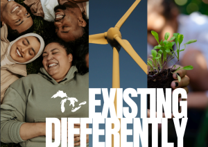 Three images appear behind text that reads "Existing Differently" and a graphic of the state of Michigan's outline. The first image is a group of students laughing, the second is a windmill, the third is hands holding seedlings.