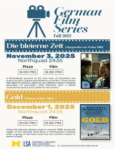 Poster for the German Film Series Fall 2025 featuring two films, “Die bleierne Zeit” on November 3 and “Gold” on December 1 at North Quad 2435, with times for pizza and film, film posters, and event details. Poster for the German Film Series Fall 2025 featuring two films, “Die bleierne Zeit” on November 3 and “Gold” on December 1 at North Quad 2435, with times for pizza and film, film posters, and event details.